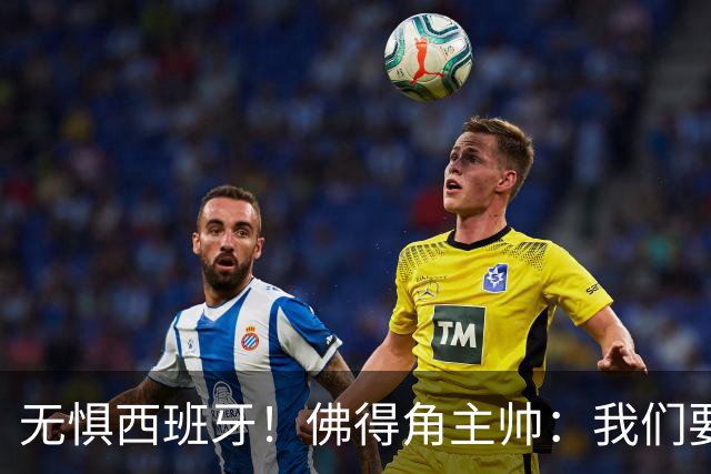 无惧西班牙！佛得角主帅：我们要证明配得上世界杯